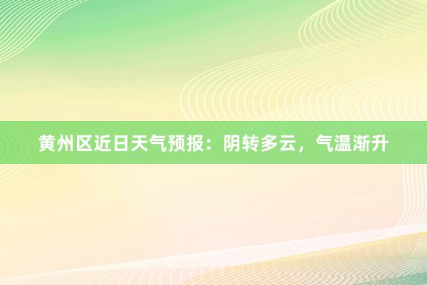 黄州区近日天气预报：阴转多云，气温渐升